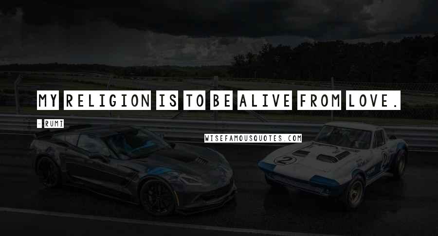 Rumi Quotes: My religion is to be alive from LOVE.