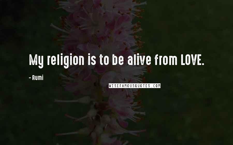 Rumi Quotes: My religion is to be alive from LOVE.
