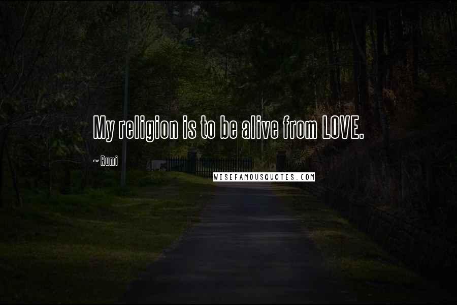 Rumi Quotes: My religion is to be alive from LOVE.