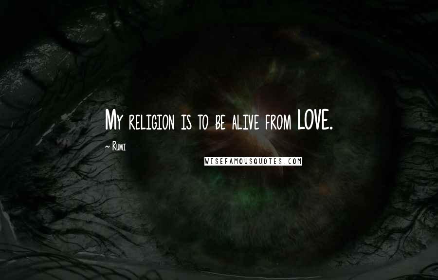 Rumi Quotes: My religion is to be alive from LOVE.