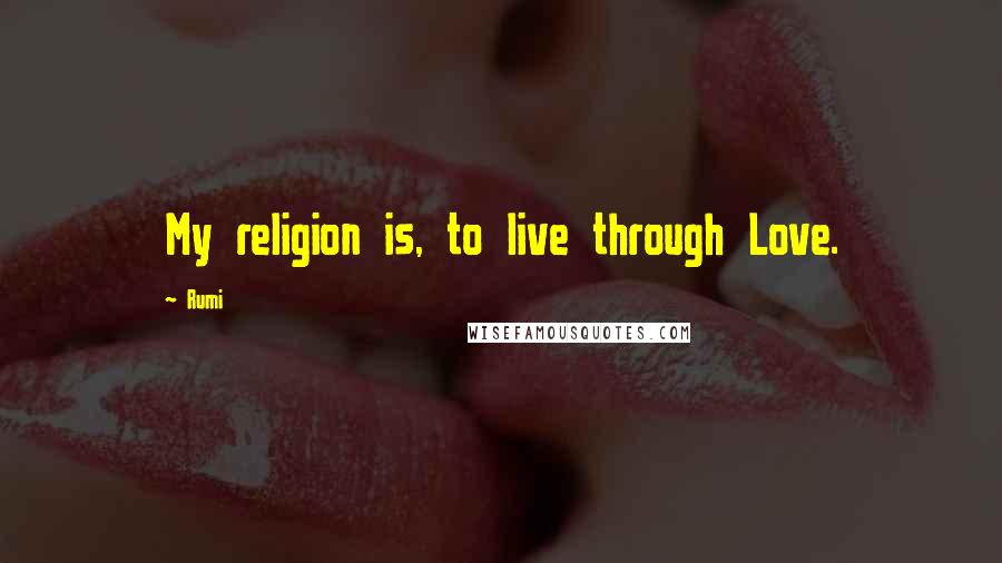 Rumi Quotes: My religion is, to live through Love.