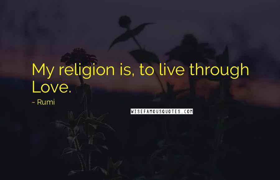 Rumi Quotes: My religion is, to live through Love.