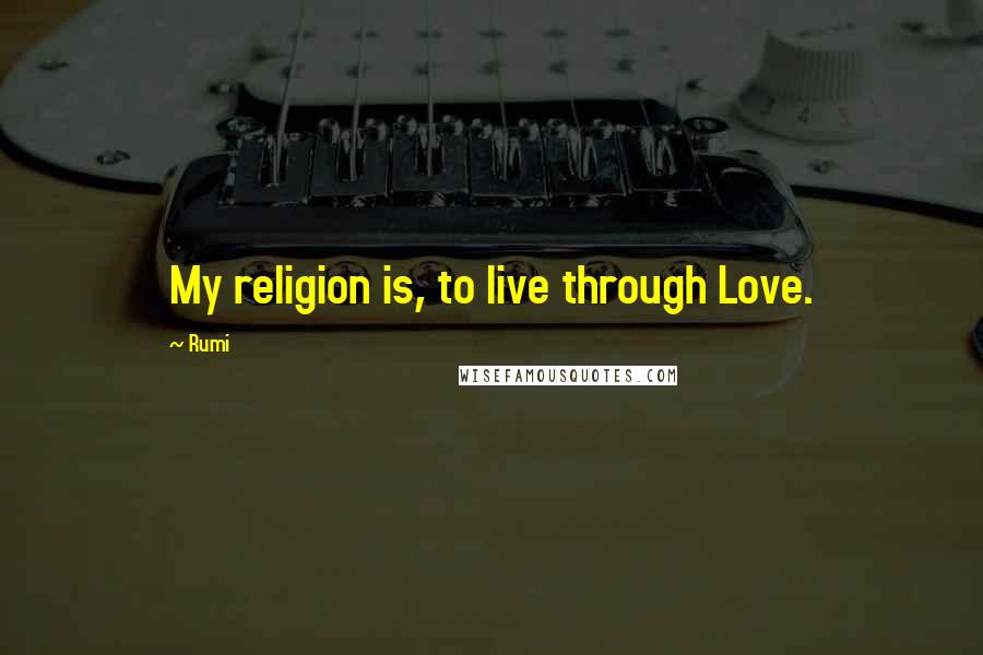 Rumi Quotes: My religion is, to live through Love.