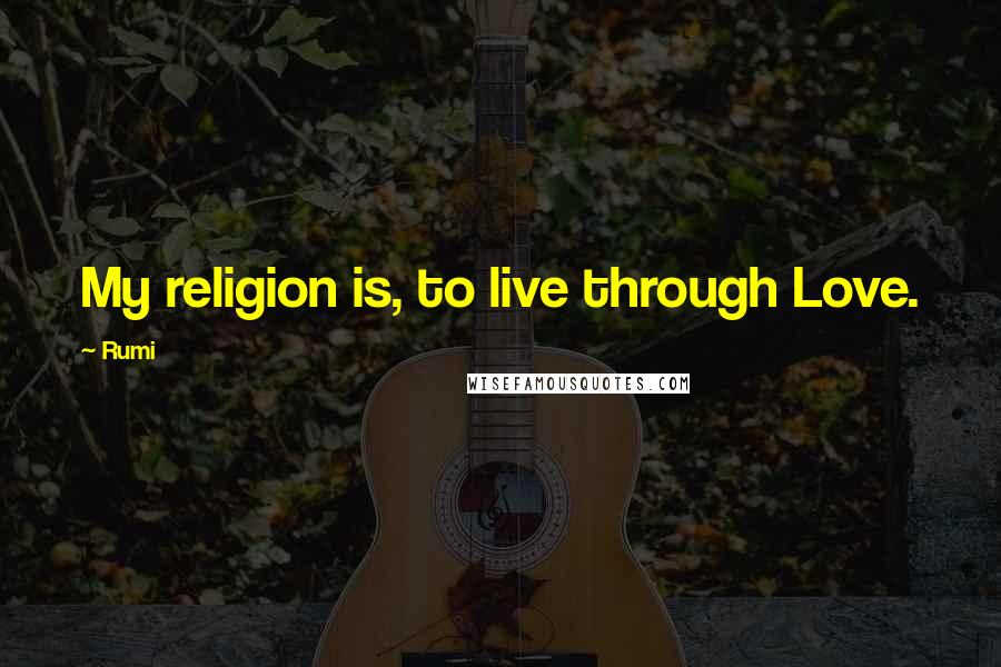 Rumi Quotes: My religion is, to live through Love.