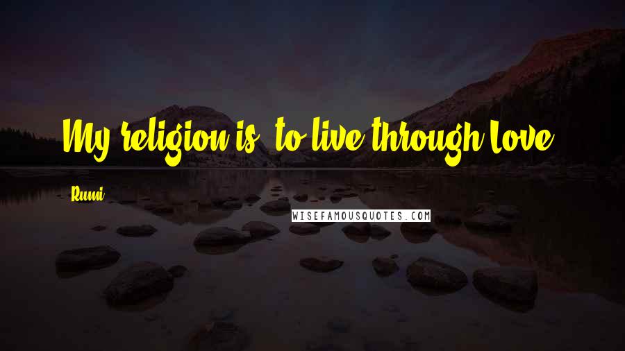 Rumi Quotes: My religion is, to live through Love.