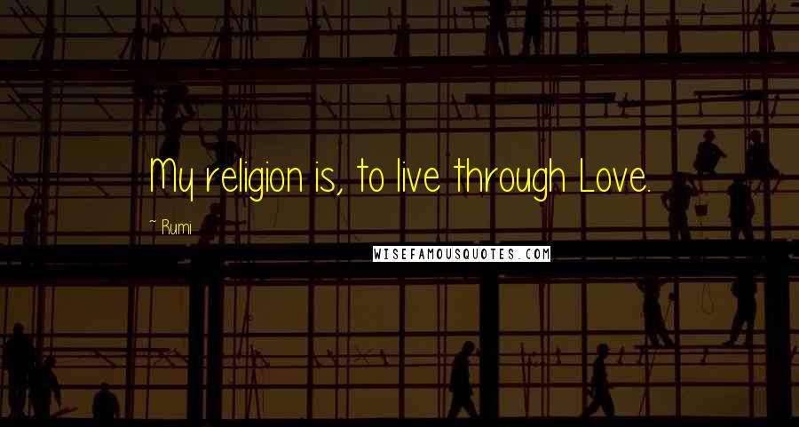 Rumi Quotes: My religion is, to live through Love.