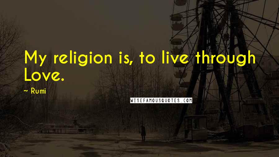 Rumi Quotes: My religion is, to live through Love.