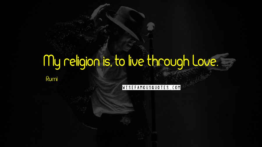 Rumi Quotes: My religion is, to live through Love.