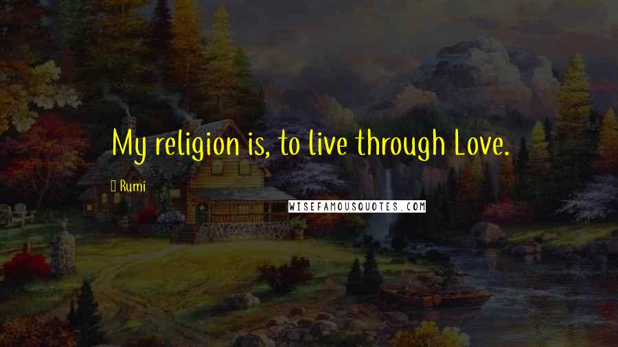 Rumi Quotes: My religion is, to live through Love.