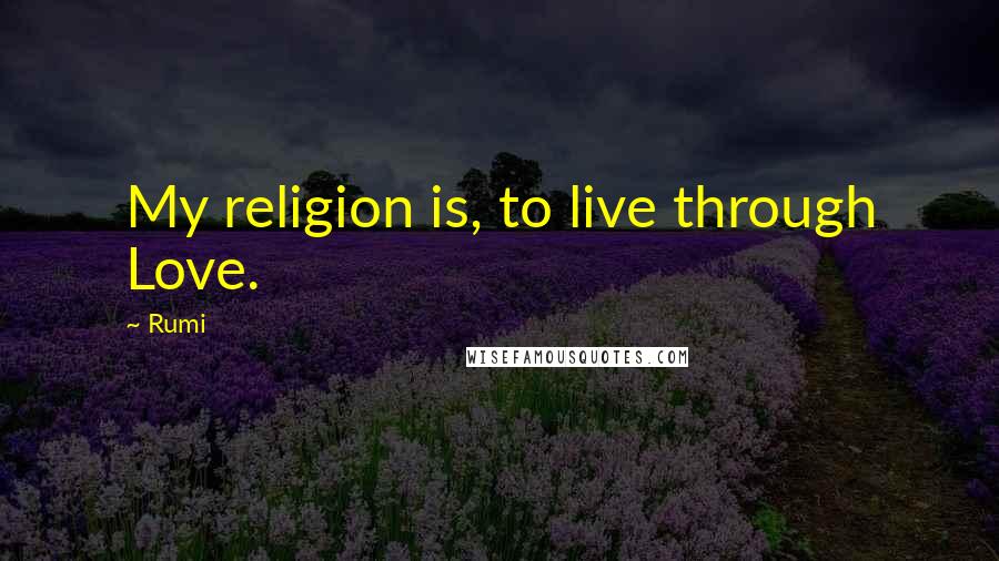 Rumi Quotes: My religion is, to live through Love.