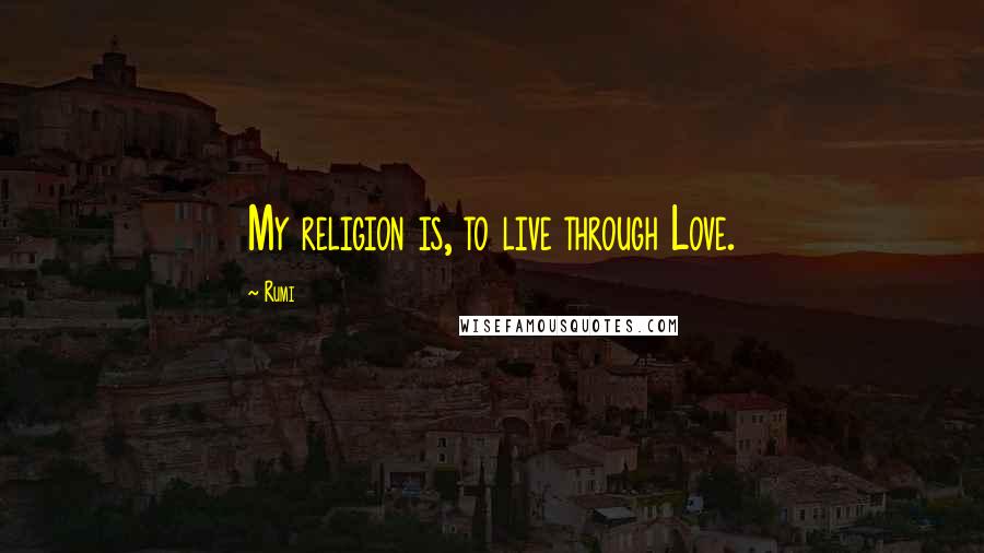 Rumi Quotes: My religion is, to live through Love.