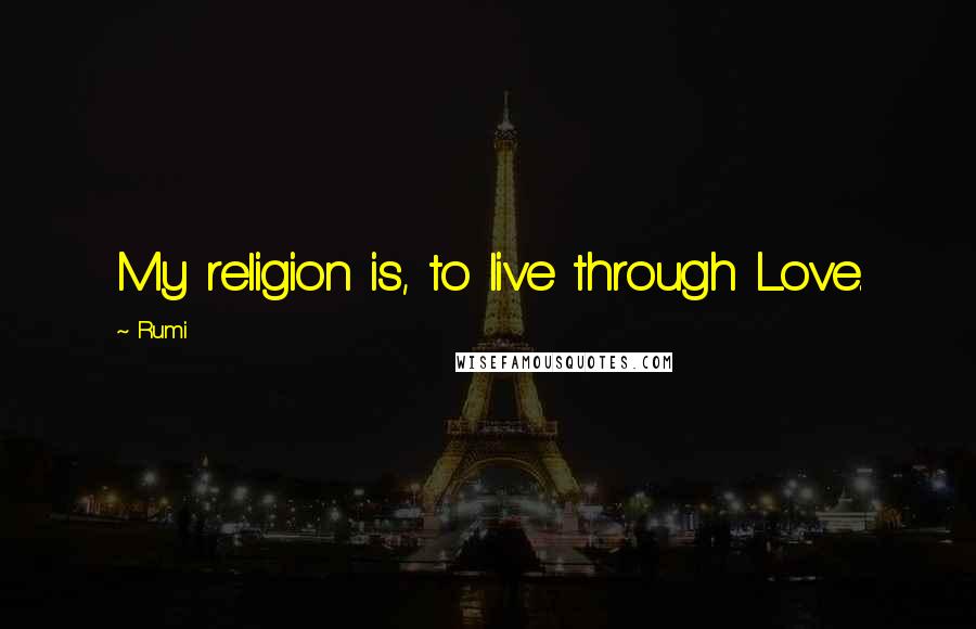 Rumi Quotes: My religion is, to live through Love.