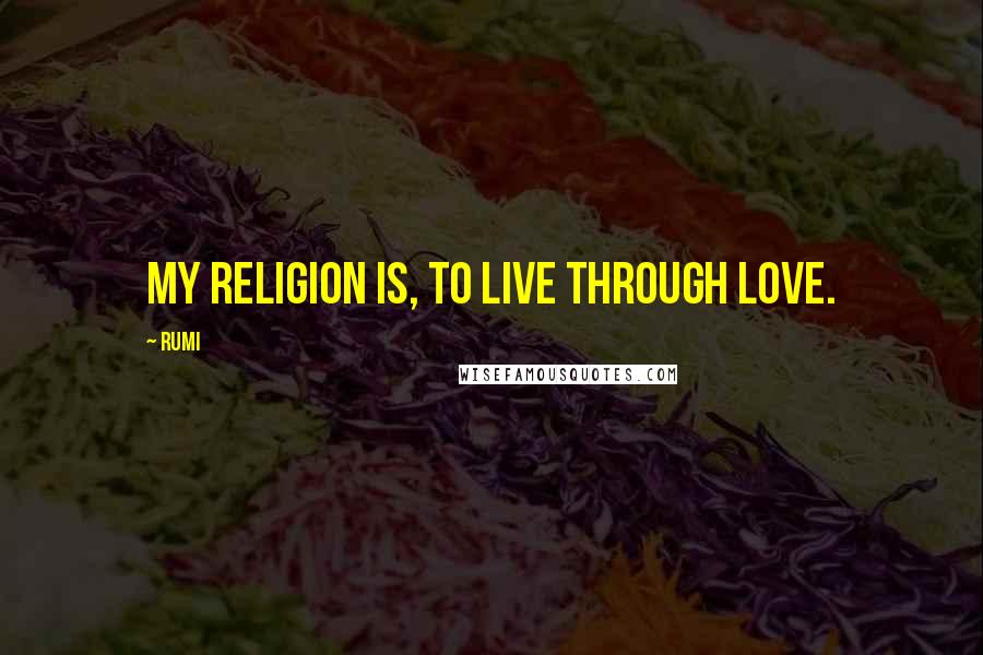 Rumi Quotes: My religion is, to live through Love.