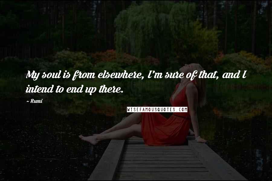 Rumi Quotes: My soul is from elsewhere, I'm sure of that, and I intend to end up there.