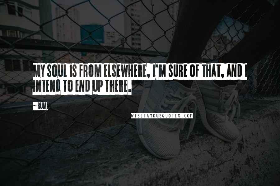 Rumi Quotes: My soul is from elsewhere, I'm sure of that, and I intend to end up there.