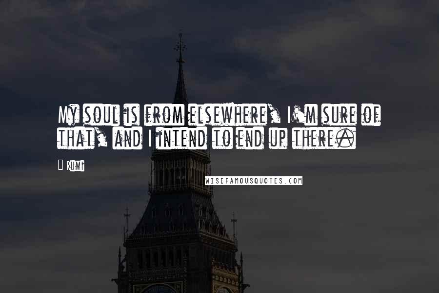 Rumi Quotes: My soul is from elsewhere, I'm sure of that, and I intend to end up there.