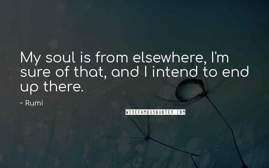 Rumi Quotes: My soul is from elsewhere, I'm sure of that, and I intend to end up there.