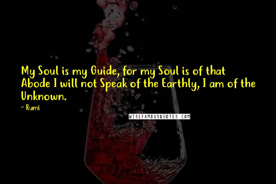 Rumi Quotes: My Soul is my Guide, for my Soul is of that Abode I will not Speak of the Earthly, I am of the Unknown.