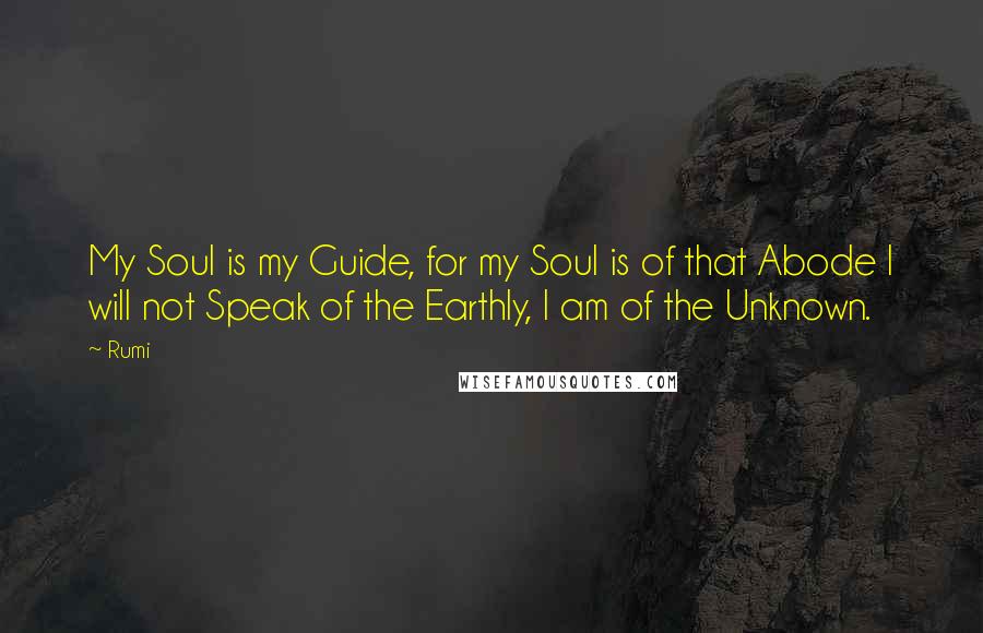Rumi Quotes: My Soul is my Guide, for my Soul is of that Abode I will not Speak of the Earthly, I am of the Unknown.