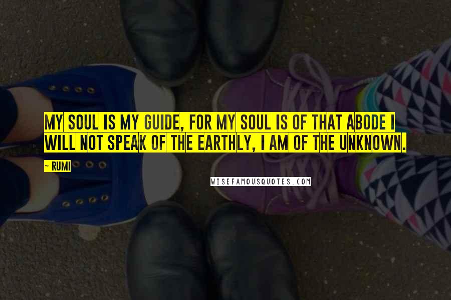 Rumi Quotes: My Soul is my Guide, for my Soul is of that Abode I will not Speak of the Earthly, I am of the Unknown.