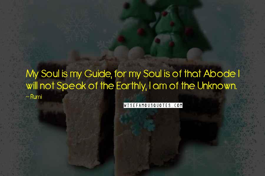 Rumi Quotes: My Soul is my Guide, for my Soul is of that Abode I will not Speak of the Earthly, I am of the Unknown.