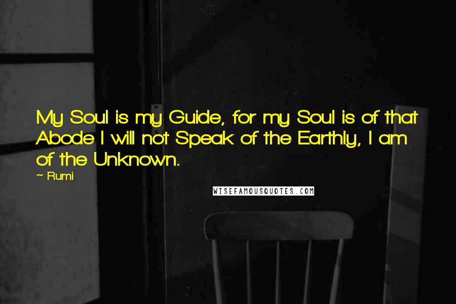 Rumi Quotes: My Soul is my Guide, for my Soul is of that Abode I will not Speak of the Earthly, I am of the Unknown.