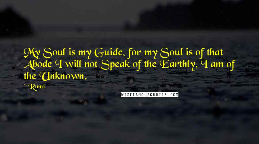 Rumi Quotes: My Soul is my Guide, for my Soul is of that Abode I will not Speak of the Earthly, I am of the Unknown.