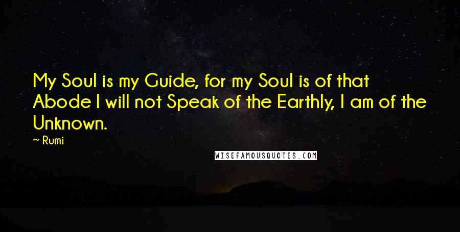 Rumi Quotes: My Soul is my Guide, for my Soul is of that Abode I will not Speak of the Earthly, I am of the Unknown.