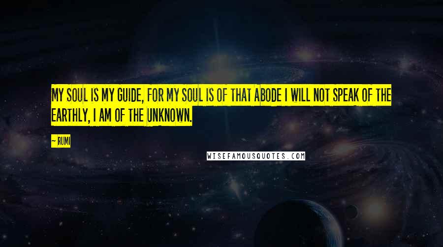Rumi Quotes: My Soul is my Guide, for my Soul is of that Abode I will not Speak of the Earthly, I am of the Unknown.