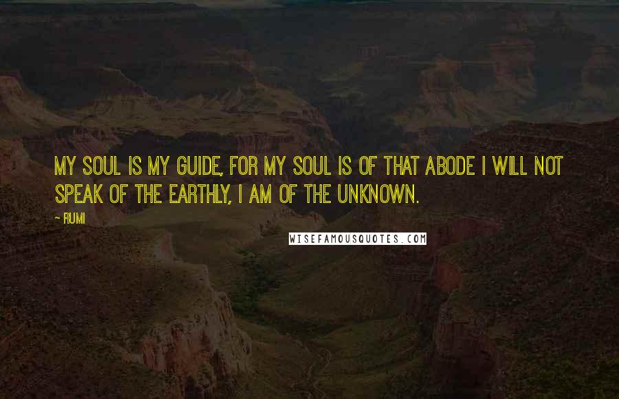Rumi Quotes: My Soul is my Guide, for my Soul is of that Abode I will not Speak of the Earthly, I am of the Unknown.