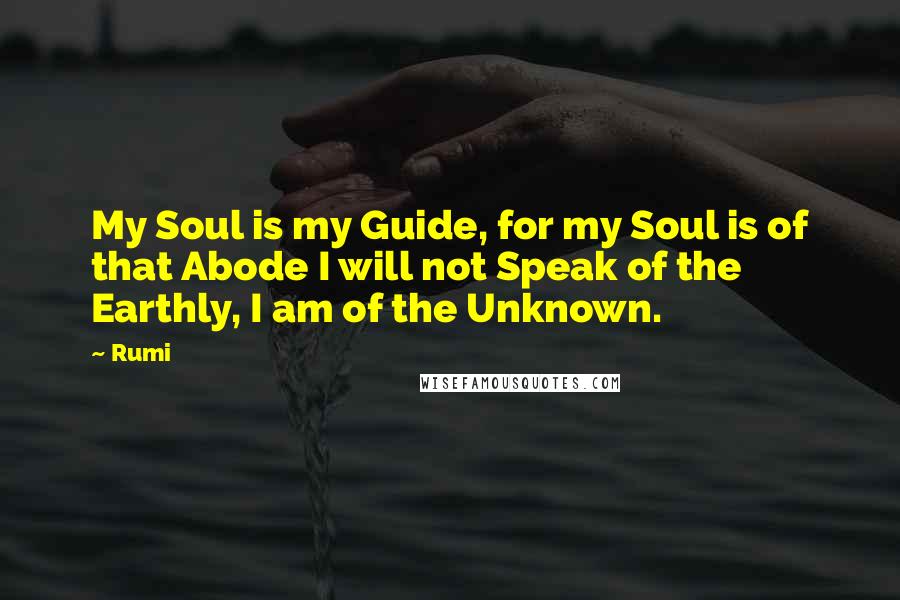 Rumi Quotes: My Soul is my Guide, for my Soul is of that Abode I will not Speak of the Earthly, I am of the Unknown.