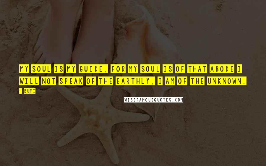 Rumi Quotes: My Soul is my Guide, for my Soul is of that Abode I will not Speak of the Earthly, I am of the Unknown.