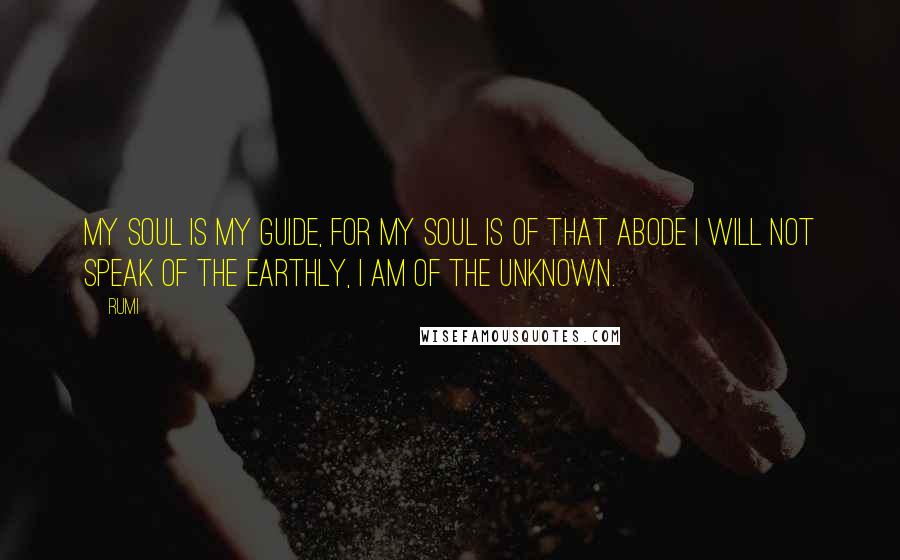 Rumi Quotes: My Soul is my Guide, for my Soul is of that Abode I will not Speak of the Earthly, I am of the Unknown.