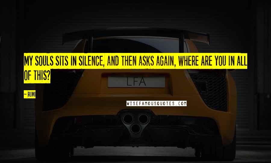 Rumi Quotes: My souls sits in silence, and then asks again, where are you in all of this?