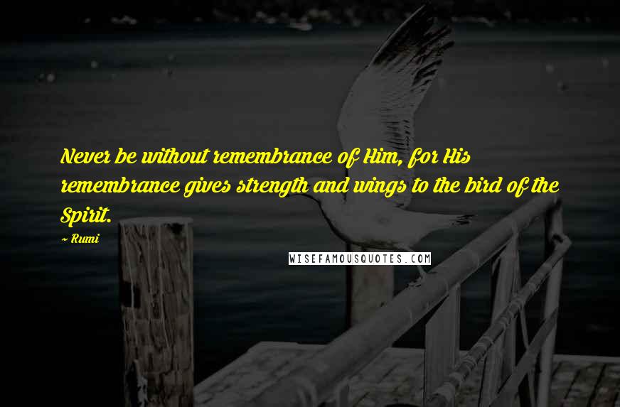 Rumi Quotes: Never be without remembrance of Him, for His remembrance gives strength and wings to the bird of the Spirit.