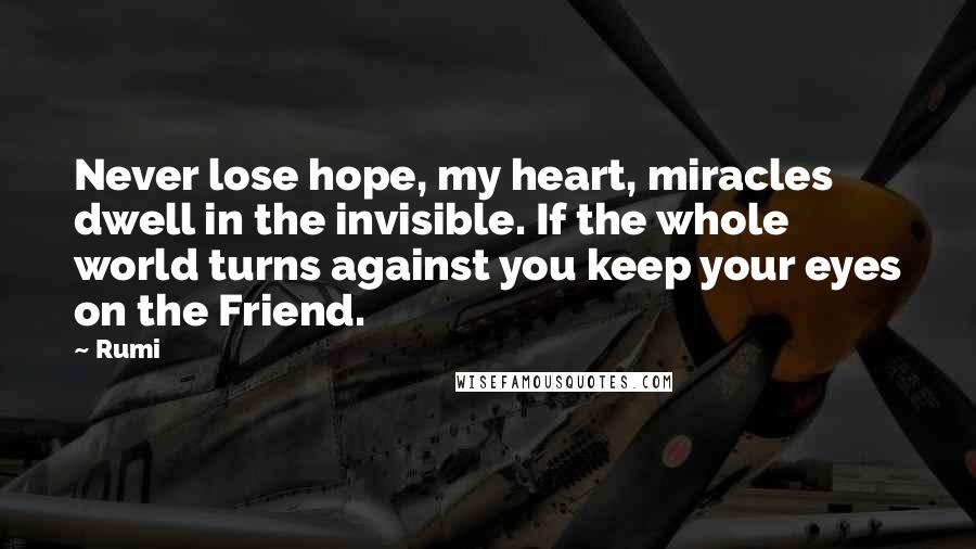 Rumi Quotes: Never lose hope, my heart, miracles dwell in the invisible. If the whole world turns against you keep your eyes on the Friend.