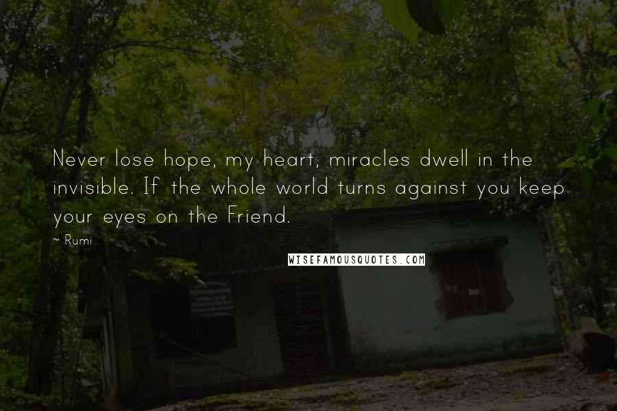 Rumi Quotes: Never lose hope, my heart, miracles dwell in the invisible. If the whole world turns against you keep your eyes on the Friend.