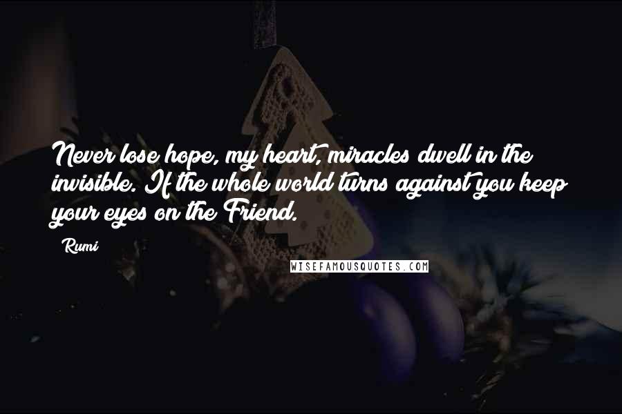 Rumi Quotes: Never lose hope, my heart, miracles dwell in the invisible. If the whole world turns against you keep your eyes on the Friend.