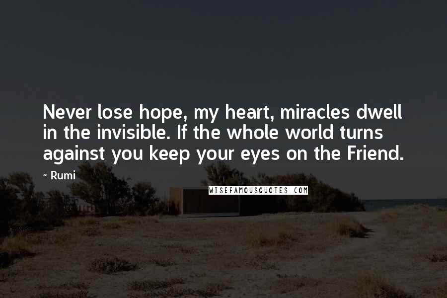 Rumi Quotes: Never lose hope, my heart, miracles dwell in the invisible. If the whole world turns against you keep your eyes on the Friend.
