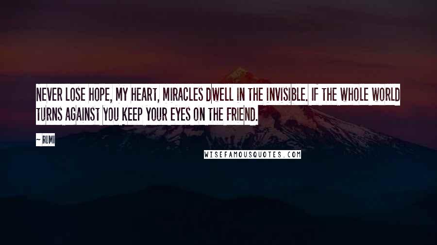 Rumi Quotes: Never lose hope, my heart, miracles dwell in the invisible. If the whole world turns against you keep your eyes on the Friend.