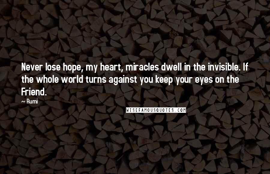 Rumi Quotes: Never lose hope, my heart, miracles dwell in the invisible. If the whole world turns against you keep your eyes on the Friend.