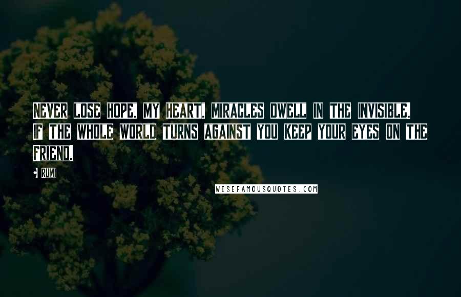 Rumi Quotes: Never lose hope, my heart, miracles dwell in the invisible. If the whole world turns against you keep your eyes on the Friend.