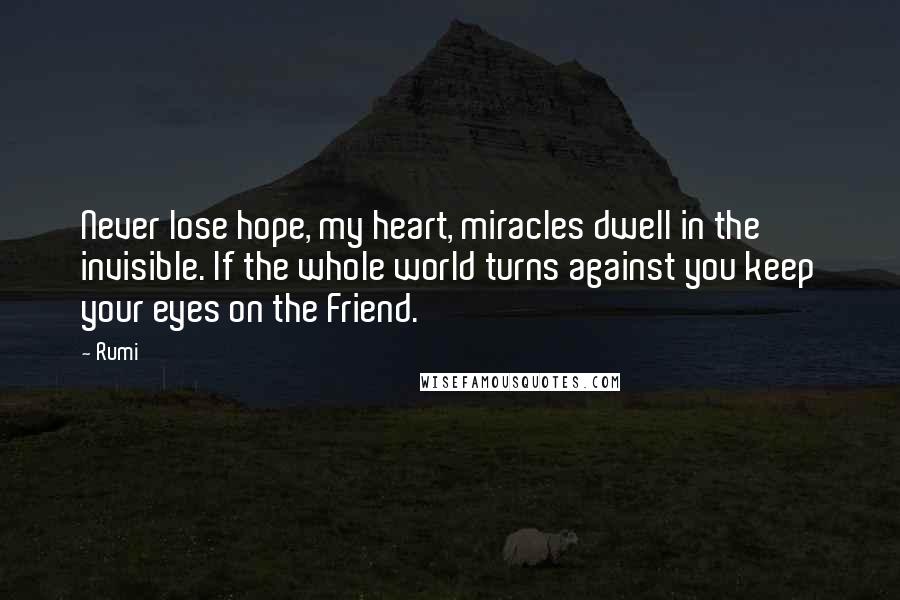 Rumi Quotes: Never lose hope, my heart, miracles dwell in the invisible. If the whole world turns against you keep your eyes on the Friend.