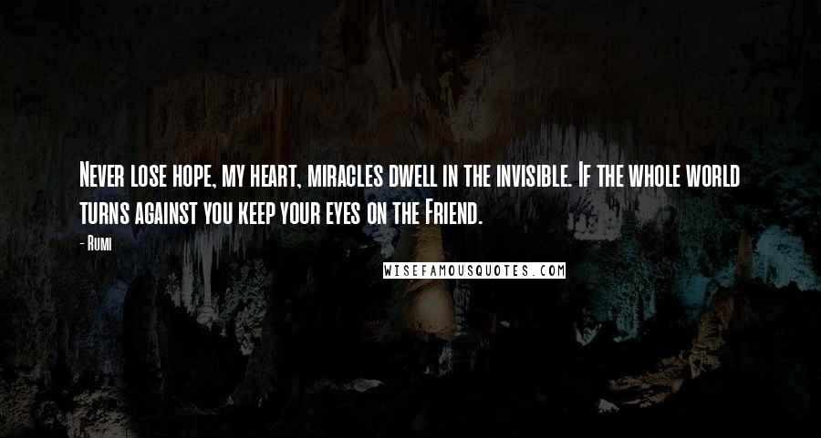 Rumi Quotes: Never lose hope, my heart, miracles dwell in the invisible. If the whole world turns against you keep your eyes on the Friend.