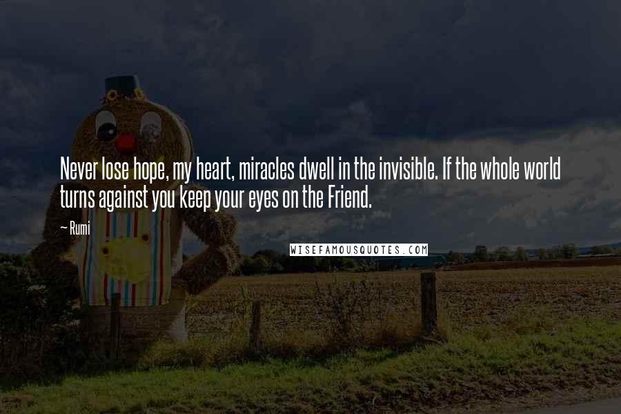Rumi Quotes: Never lose hope, my heart, miracles dwell in the invisible. If the whole world turns against you keep your eyes on the Friend.