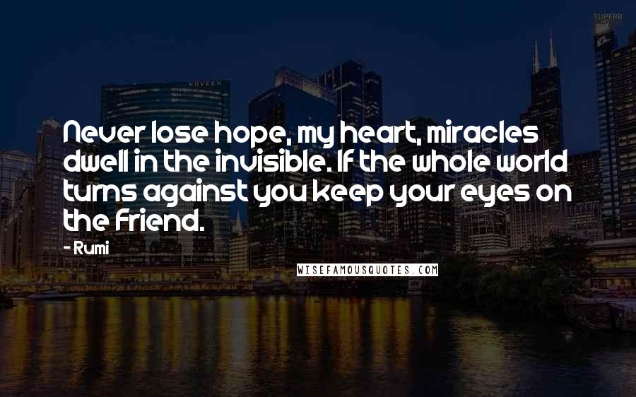 Rumi Quotes: Never lose hope, my heart, miracles dwell in the invisible. If the whole world turns against you keep your eyes on the Friend.