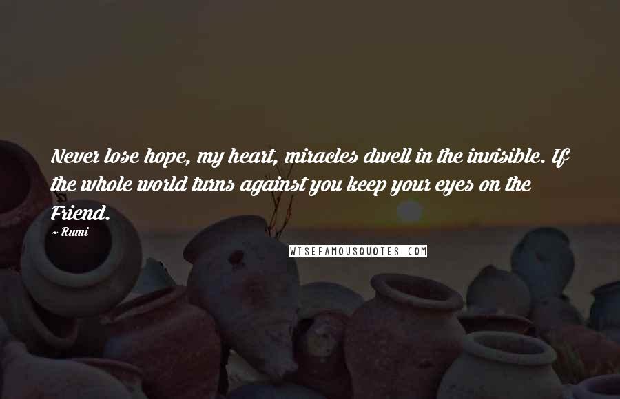 Rumi Quotes: Never lose hope, my heart, miracles dwell in the invisible. If the whole world turns against you keep your eyes on the Friend.