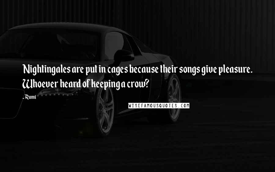 Rumi Quotes: Nightingales are put in cages because their songs give pleasure. Whoever heard of keeping a crow?