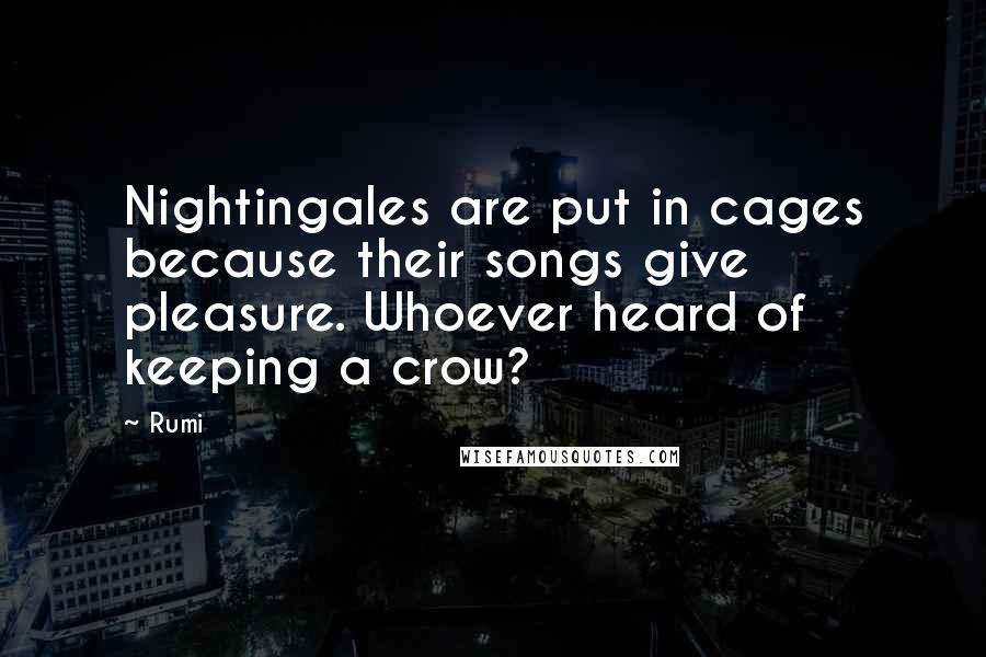 Rumi Quotes: Nightingales are put in cages because their songs give pleasure. Whoever heard of keeping a crow?