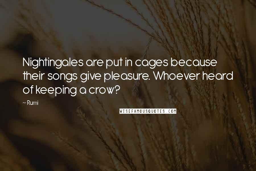 Rumi Quotes: Nightingales are put in cages because their songs give pleasure. Whoever heard of keeping a crow?